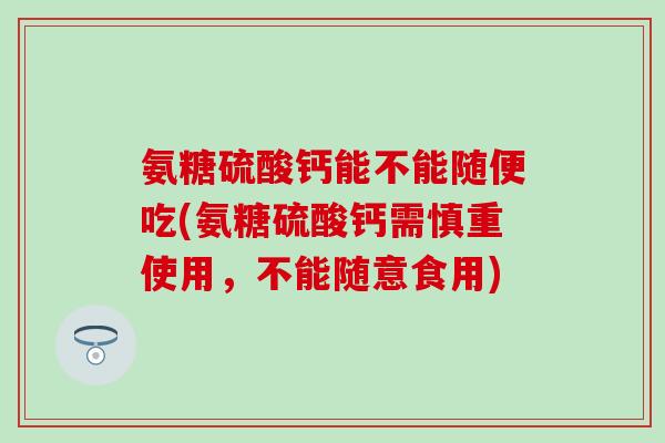 氨糖硫酸钙能不能随便吃(氨糖硫酸钙需慎重使用，不能随意食用)