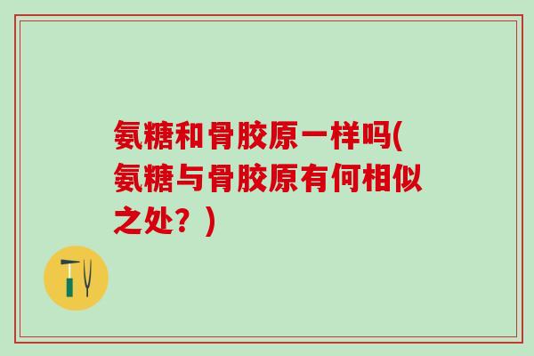 氨糖和骨胶原一样吗(氨糖与骨胶原有何相似之处？)