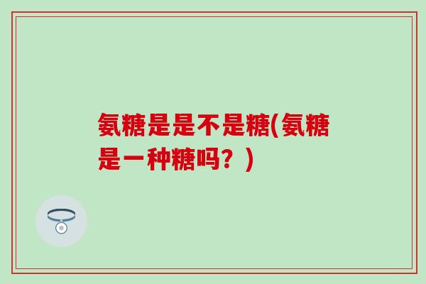 氨糖是是不是糖(氨糖是一种糖吗？)
