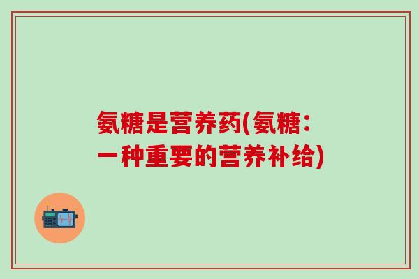 氨糖是营养药(氨糖：一种重要的营养补给)