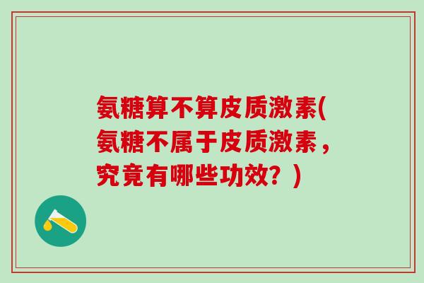 氨糖算不算皮质激素(氨糖不属于皮质激素，究竟有哪些功效？)