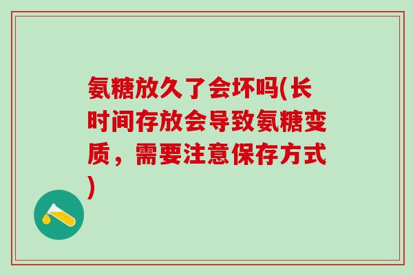氨糖放久了会坏吗(长时间存放会导致氨糖变质，需要注意保存方式)