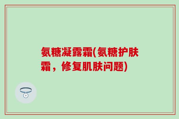 氨糖凝露霜(氨糖护肤霜，修复肌肤问题)