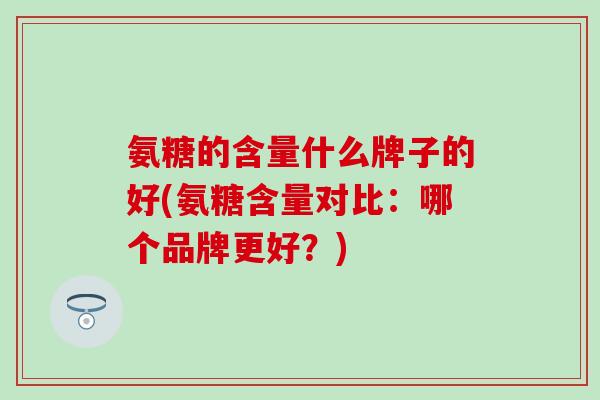 氨糖的含量什么牌子的好(氨糖含量对比：哪个品牌更好？)