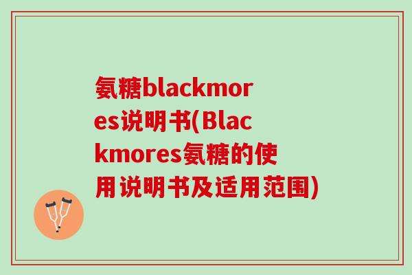 氨糖blackmores说明书(Blackmores氨糖的使用说明书及适用范围)