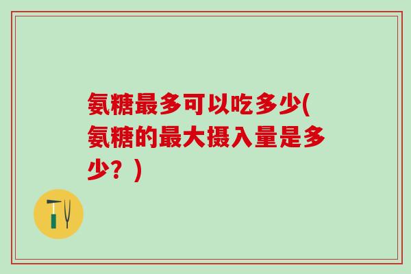氨糖最多可以吃多少(氨糖的最大摄入量是多少？)