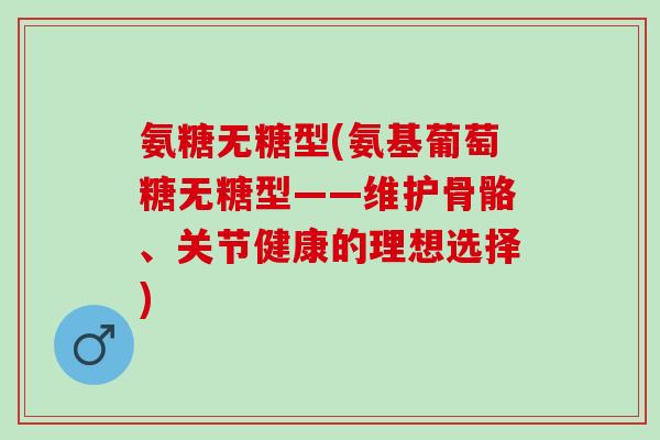 氨糖无糖型(氨基葡萄糖无糖型——维护骨骼、关节健康的理想选择)