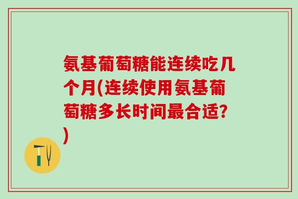 氨基葡萄糖能连续吃几个月(连续使用氨基葡萄糖多长时间最合适？)