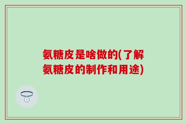 氨糖皮是啥做的(了解氨糖皮的制作和用途)