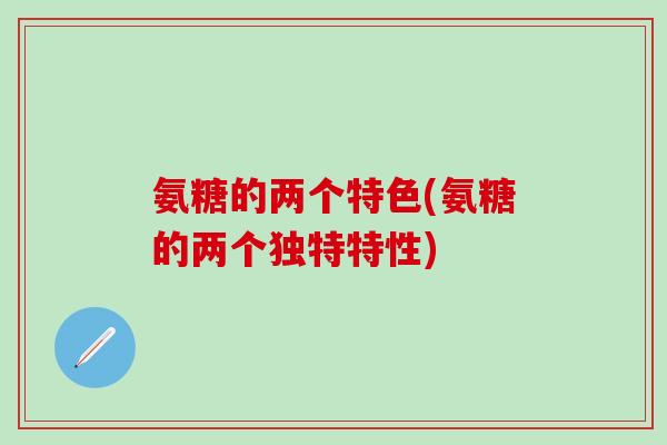 氨糖的两个特色(氨糖的两个独特特性)
