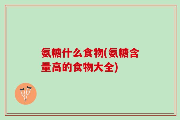 氨糖什么食物(氨糖含量高的食物大全)