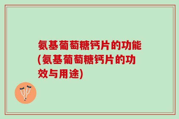 氨基葡萄糖钙片的功能(氨基葡萄糖钙片的功效与用途)