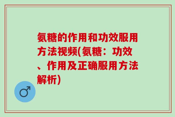 氨糖的作用和功效服用方法视频(氨糖：功效、作用及正确服用方法解析)