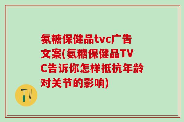 氨糖保健品tvc广告文案(氨糖保健品TVC告诉你怎样抵抗年龄对关节的影响)