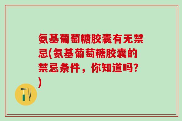 氨基葡萄糖胶囊有无禁忌(氨基葡萄糖胶囊的禁忌条件,你知道吗?) 氨基葡萄糖胶囊有无禁忌(氨基葡萄糖胶囊的禁忌条件,你知道吗?)
