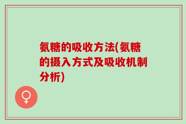 氨糖的吸收方法(氨糖的摄入方式及吸收机制分析)