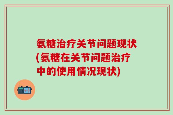 氨糖治疗关节问题现状(氨糖在关节问题治疗中的使用情况现状)
