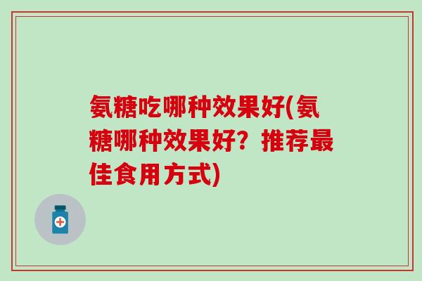 氨糖吃哪种效果好(氨糖哪种效果好？推荐佳食用方式)
