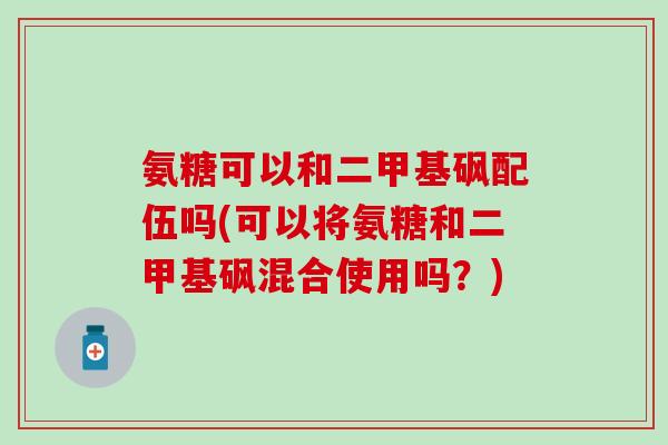 氨糖可以和二甲基砜配伍吗(可以将氨糖和二甲基砜混合使用吗？)