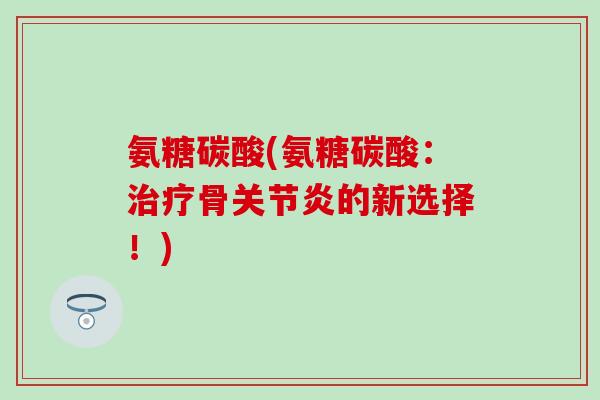 氨糖碳酸(氨糖碳酸：骨的新选择！)
