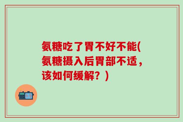 氨糖吃了胃不好不能(氨糖摄入后胃部不适，该如何缓解？)