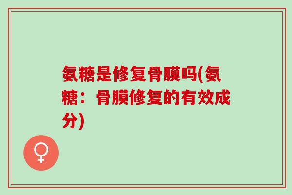 氨糖是修复骨膜吗(氨糖:骨膜修复的有效成分) 氨糖是修复骨膜吗(氨糖:骨膜修复的有效成分)
