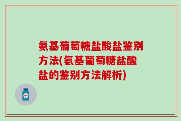 氨基葡萄糖盐酸盐鉴别方法(氨基葡萄糖盐酸盐的鉴别方法解析)