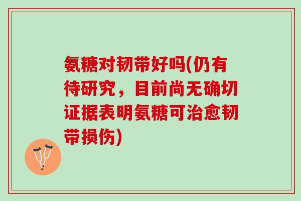 氨糖对韧带好吗(仍有待研究，目前尚无确切证据表明氨糖可治愈韧带损伤)