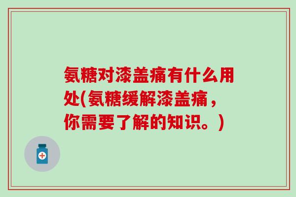 氨糖对漆盖痛有什么用处(氨糖缓解漆盖痛，你需要了解的知识。)