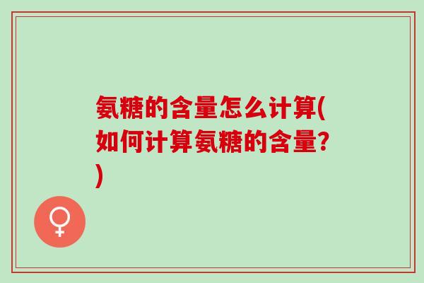 氨糖的含量怎么计算(如何计算氨糖的含量？)
