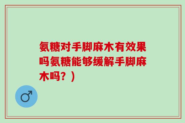 氨糖对手脚麻木有效果吗氨糖能够缓解手脚麻木吗？)