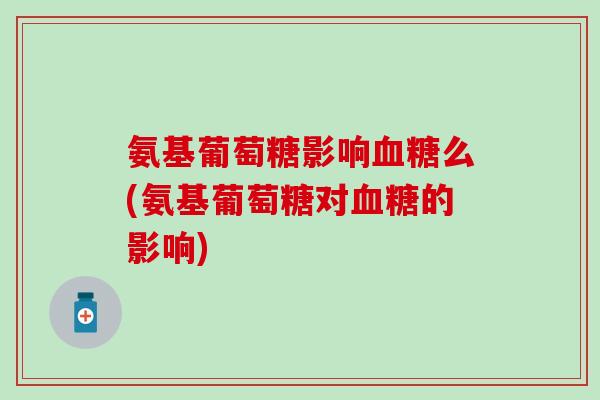 氨基葡萄糖影响么(氨基葡萄糖对的影响) 氨基葡萄糖影响么(氨基葡萄糖对的影响)