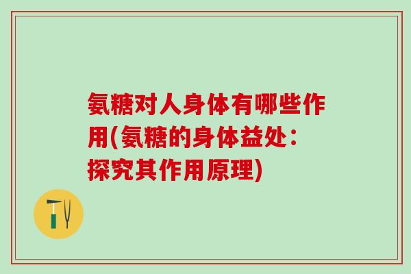 氨糖对人身体有哪些作用(氨糖的身体益处：探究其作用原理)