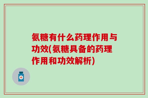 氨糖有什么药理作用与功效(氨糖具备的药理作用和功效解析)