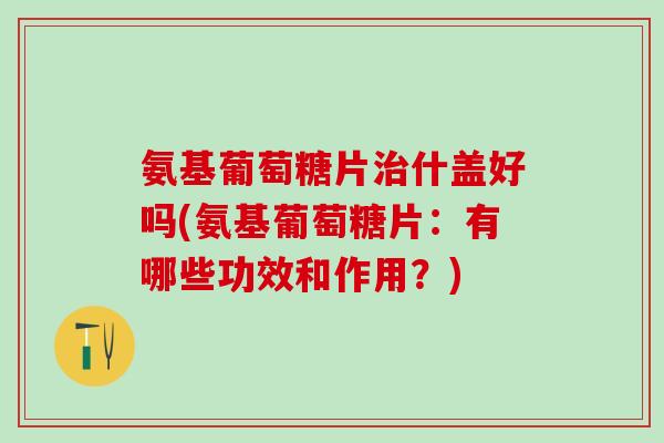 氨基葡萄糖片什盖好吗(氨基葡萄糖片:有哪些功效和作用?) 氨基葡萄糖片什盖好吗(氨基葡萄糖片:有哪些功效和作用?)