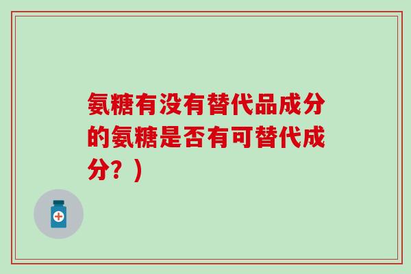 氨糖有没有替代品成分的氨糖是否有可替代成分？)