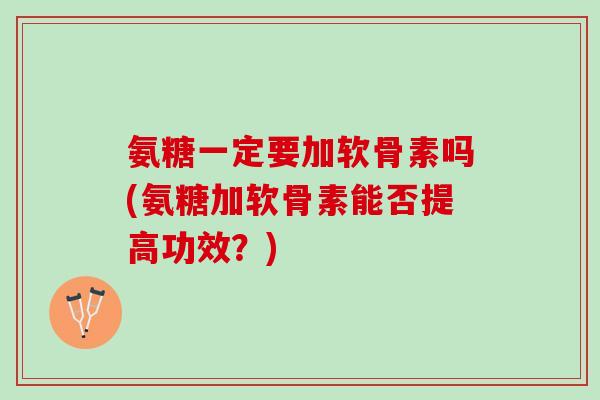 氨糖一定要加软骨素吗(氨糖加软骨素能否提高功效?) 氨糖一定要加软骨素吗(氨糖加软骨素能否提高功效?)