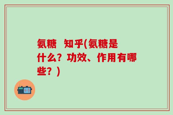 氨糖  知乎(氨糖是什么？功效、作用有哪些？)