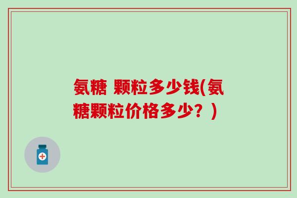 氨糖 颗粒多少钱(氨糖颗粒价格多少？)