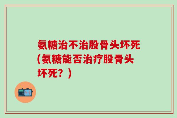 氨糖治不治股骨头坏死(氨糖能否治疗股骨头坏死？)