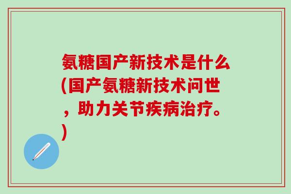 氨糖国产新技术是什么(国产氨糖新技术问世，助力关节疾病治疗。)