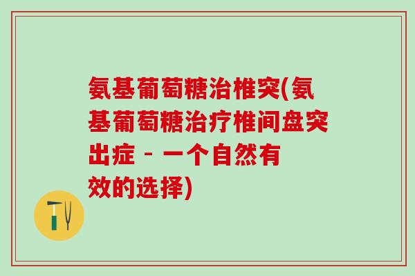 氨基葡萄糖治椎突(氨基葡萄糖治疗椎间盘突出症 - 一个自然有效的选择)