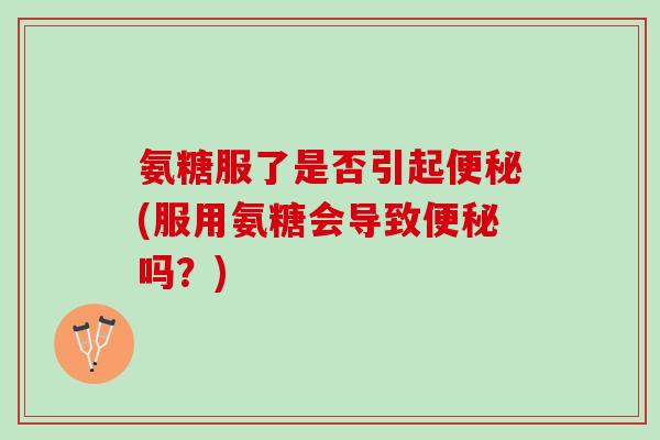 氨糖服了是否引起便秘(服用氨糖会导致便秘吗？)