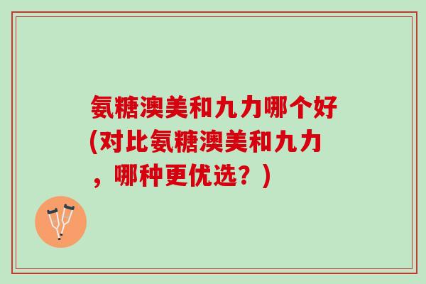 氨糖澳美和九力哪个好(对比氨糖澳美和九力，哪种更优选？)