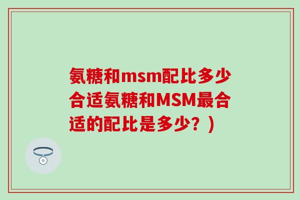 氨糖和msm配比多少合适氨糖和MSM最合适的配比是多少？)