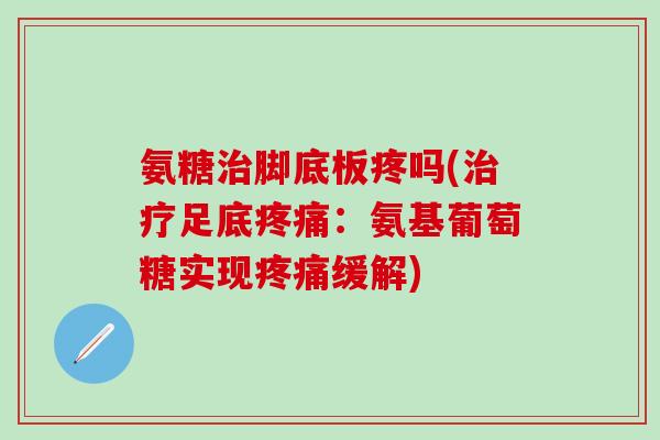 氨糖治脚底板疼吗(治疗足底疼痛：氨基葡萄糖实现疼痛缓解)