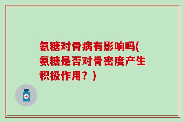 氨糖对骨病有影响吗(氨糖是否对骨密度产生积极作用？)