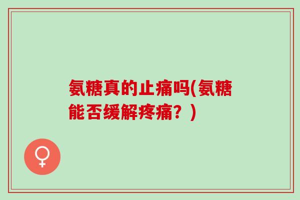 氨糖真的止痛吗(氨糖能否缓解疼痛？)
