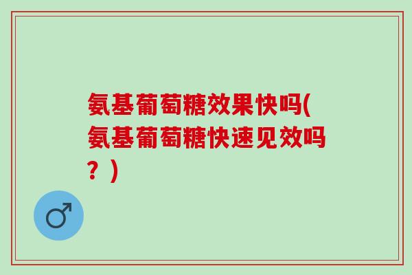 氨基葡萄糖效果快吗(氨基葡萄糖快速见效吗？)
