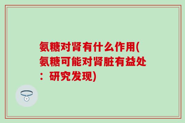 氨糖对肾有什么作用(氨糖可能对肾脏有益处：研究发现)